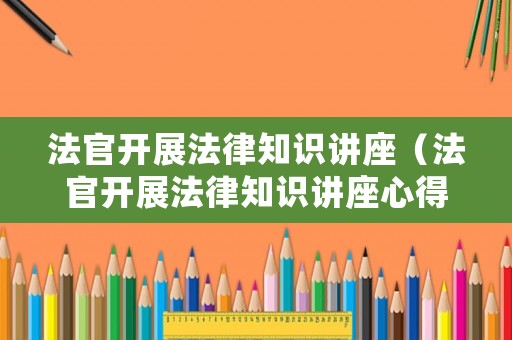 法官開展法律知識講座（法官開展法律知識講座心得體會）