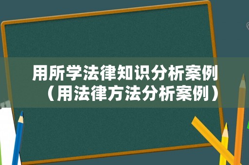 用所學法律知識分析案例（用法律方法分析案例）