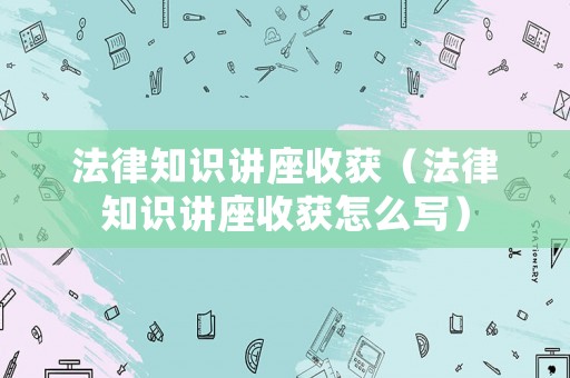 法律知識講座收獲（法律知識講座收獲怎么寫）