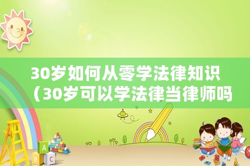 30歲如何從零學法律知識（30歲可以學法律當律師嗎）