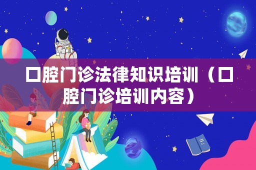 口腔門診法律知識(shí)培訓(xùn)（口腔門診培訓(xùn)內(nèi)容）