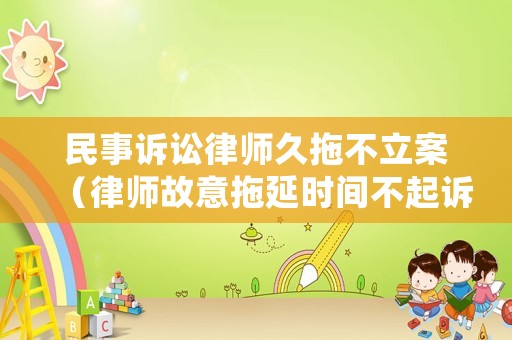 民事訴訟律師久拖不立案（律師故意拖延時間不起訴怎么辦）
