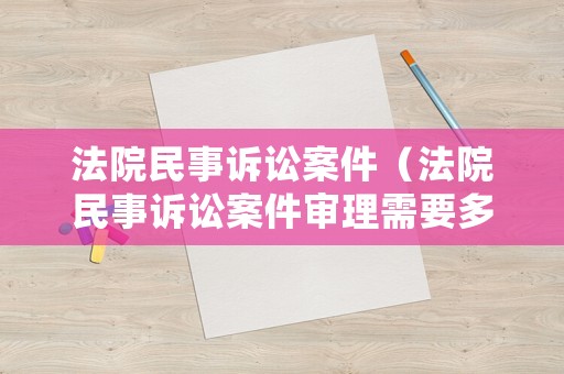 法院民事訴訟案件（法院民事訴訟案件審理需要多長時間完成）