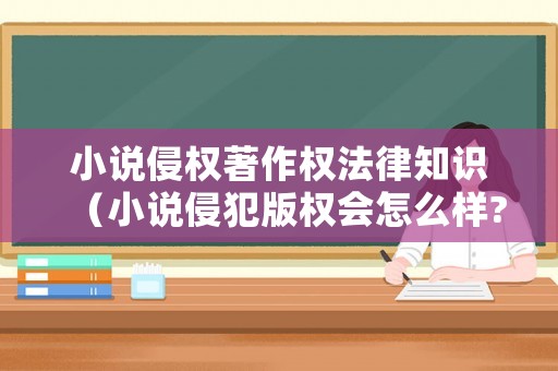 小說侵權(quán)著作權(quán)法律知識(shí)（小說侵犯版權(quán)會(huì)怎么樣?）