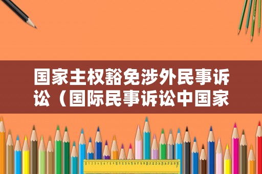 國(guó)家主權(quán)豁免涉外民事訴訟（國(guó)際民事訴訟中國(guó)家豁免權(quán)包括）