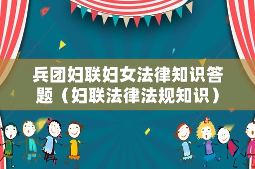 兵團(tuán)婦聯(lián)婦女法律知識答題（婦聯(lián)法律法規(guī)知識）