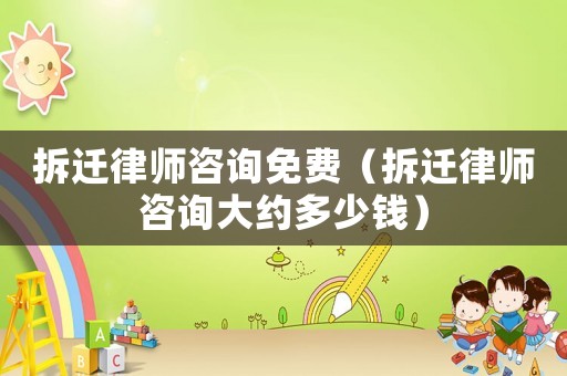 拆遷律師咨詢免費（拆遷律師咨詢大約多少錢）