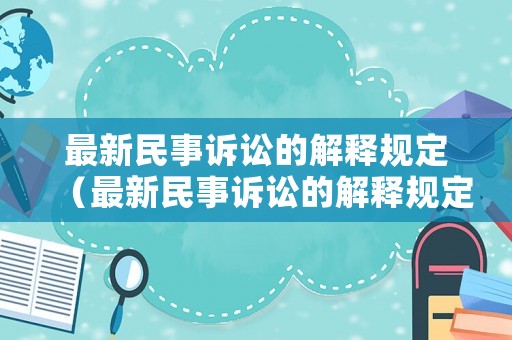 最新民事訴訟的解釋規(guī)定（最新民事訴訟的解釋規(guī)定是什么）