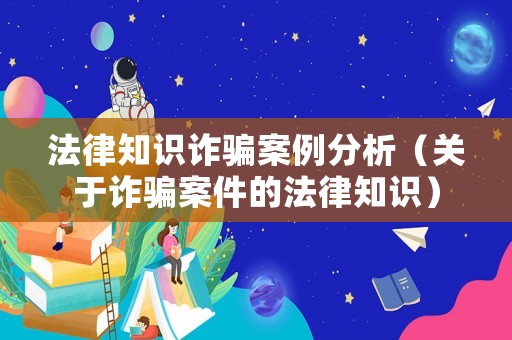 法律知識詐騙案例分析（關(guān)于詐騙案件的法律知識）