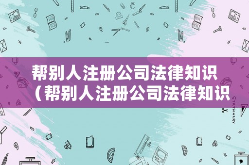 幫別人注冊公司法律知識（幫別人注冊公司法律知識怎么寫）