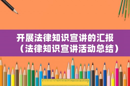 開展法律知識宣講的匯報（法律知識宣講活動總結）