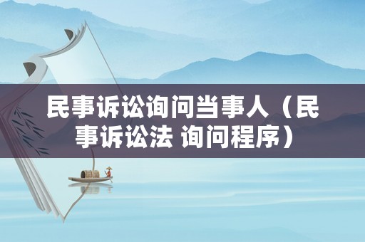 民事訴訟詢問當(dāng)事人（民事訴訟法 詢問程序）