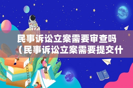 民事訴訟立案需要審查嗎（民事訴訟立案需要提交什么材料?）