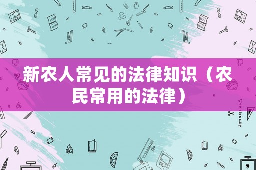 新農(nóng)人常見(jiàn)的法律知識(shí)（農(nóng)民常用的法律）