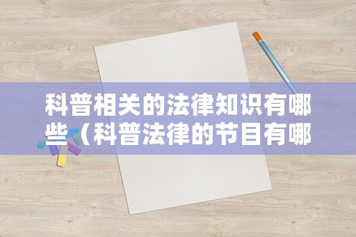科普相關(guān)的法律知識(shí)有哪些（科普法律的節(jié)目有哪些）