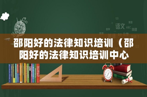 邵陽好的法律知識(shí)培訓(xùn)（邵陽好的法律知識(shí)培訓(xùn)中心）