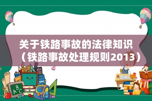 關(guān)于鐵路事故的法律知識（鐵路事故處理規(guī)則2013）