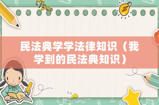 民法典學(xué)學(xué)法律知識(shí)（我學(xué)到的民法典知識(shí)）