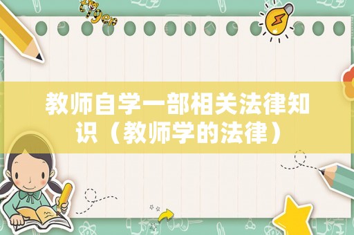教師自學(xué)一部相關(guān)法律知識(shí)（教師學(xué)的法律）