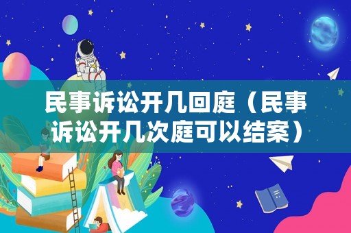 民事訴訟開幾回庭（民事訴訟開幾次庭可以結(jié)案）