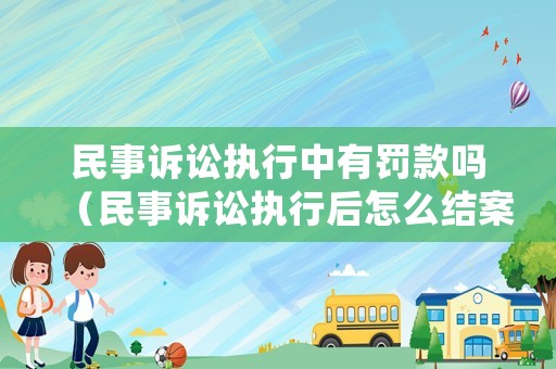 民事訴訟執(zhí)行中有罰款嗎（民事訴訟執(zhí)行后怎么結(jié)案）