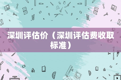 深圳評(píng)估價(jià)（深圳評(píng)估費(fèi)收取標(biāo)準(zhǔn)）