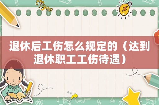 退休后工傷怎么規(guī)定的（達到退休職工工傷待遇）