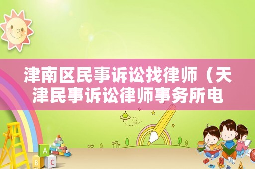 津南區(qū)民事訴訟找律師（天津民事訴訟律師事務(wù)所電話）