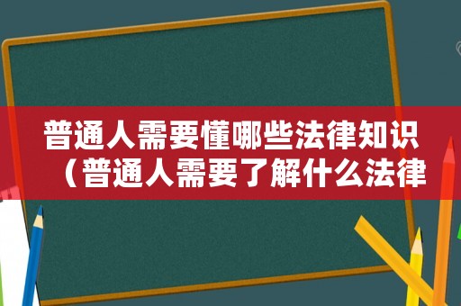 普通人需要懂哪些法律知識(shí)（普通人需要了解什么法律）