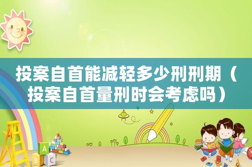 投案自首能減輕多少刑刑期（投案自首量刑時(shí)會考慮嗎）