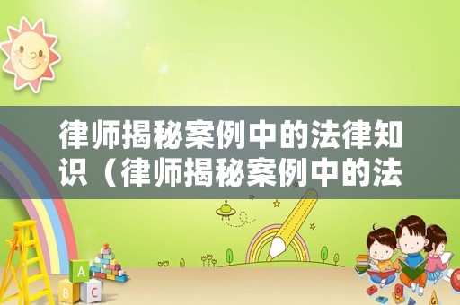 律師揭秘案例中的法律知識（律師揭秘案例中的法律知識點）