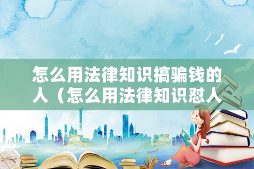 怎么用法律知識(shí)搞騙錢(qián)的人（怎么用法律知識(shí)懟人）