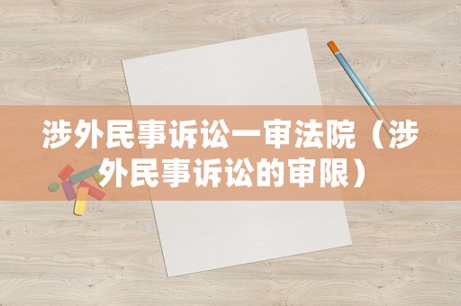 涉外民事訴訟一審法院（涉外民事訴訟的審限）