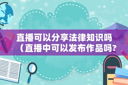 直播可以分享法律知識嗎（直播中可以發(fā)布作品嗎?）