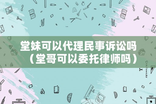 堂妹可以代理民事訴訟嗎（堂哥可以委托律師嗎）