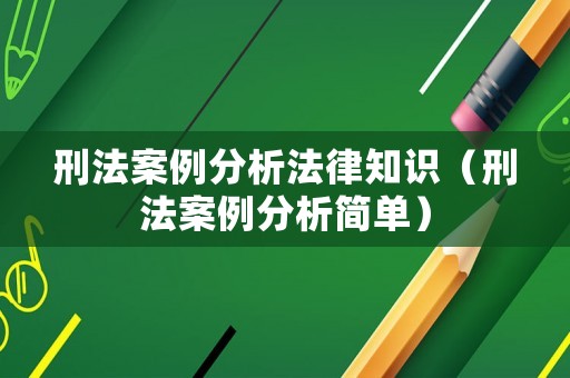 刑法案例分析法律知識（刑法案例分析簡單）