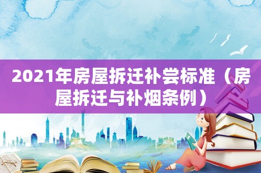 2021年房屋拆遷補(bǔ)嘗標(biāo)準(zhǔn)（房屋拆遷與補(bǔ)煙條例）