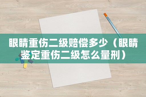 眼睛重傷二級(jí)賠償多少（眼睛鑒定重傷二級(jí)怎么量刑）