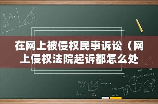 在網(wǎng)上被侵權(quán)民事訴訟（網(wǎng)上侵權(quán)法院起訴都怎么處理）