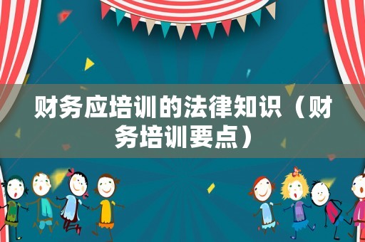 財務應培訓的法律知識（財務培訓要點）