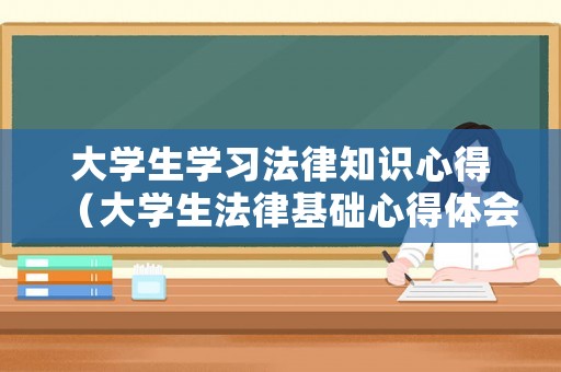大學(xué)生學(xué)習(xí)法律知識(shí)心得（大學(xué)生法律基礎(chǔ)心得體會(huì)）
