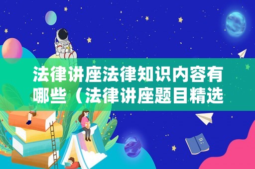 法律講座法律知識內(nèi)容有哪些（法律講座題目精選）