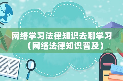 網(wǎng)絡(luò)學(xué)習(xí)法律知識去哪學(xué)習(xí)（網(wǎng)絡(luò)法律知識普及）