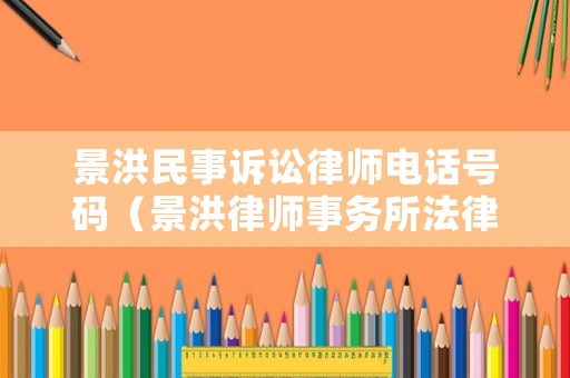 景洪民事訴訟律師電話號(hào)碼（景洪律師事務(wù)所法律咨詢電話）