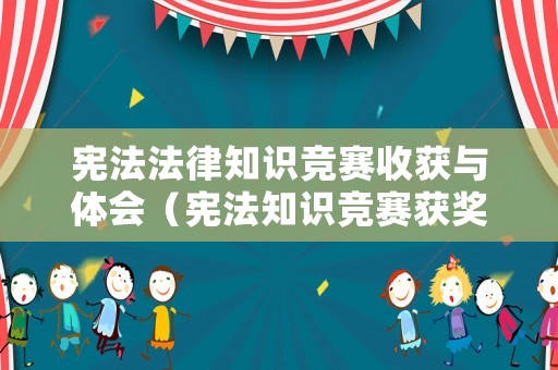 憲法法律知識(shí)競(jìng)賽收獲與體會(huì)（憲法知識(shí)競(jìng)賽獲獎(jiǎng)感言）