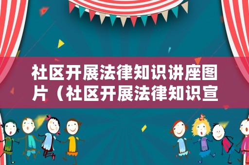 社區(qū)開展法律知識(shí)講座圖片（社區(qū)開展法律知識(shí)宣傳活動(dòng)）