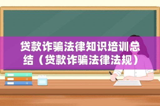 貸款詐騙法律知識(shí)培訓(xùn)總結(jié)（貸款詐騙法律法規(guī)）