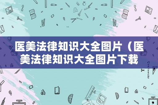醫(yī)美法律知識大全圖片（醫(yī)美法律知識大全圖片下載）