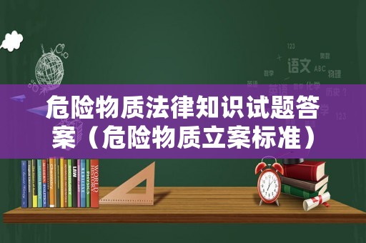 危險(xiǎn)物質(zhì)法律知識試題答案（危險(xiǎn)物質(zhì)立案標(biāo)準(zhǔn)）