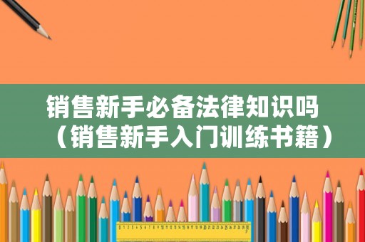 銷售新手必備法律知識(shí)嗎（銷售新手入門訓(xùn)練書籍）